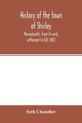 History of the town of Shirley, Massachusetts, from its early settlement to A.D. 1882 by Chandler, Seth