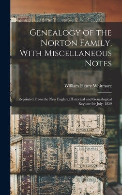 Genealogy of the Norton Family, With Miscellaneous Notes: Reprinted From the New England Historical and Genealogical Register for July, 1859 by Whitmore, William Henry