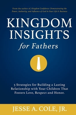 Kingdom Insights for Fathers: 5 Strategies for Building a Lasting Relationship with Your Children That Fosters Love, Respect, and Honor. by Cole, Jesse A., Jr.