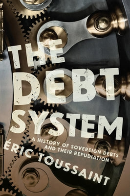The Debt System: A History of Sovereign Debts and Their Repudiation by Toussaint, Éric