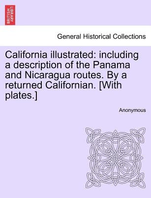 California Illustrated: Including a Description of the Panama and Nicaragua Routes. by a Returned Californian. [With Plates.] by Anonymous