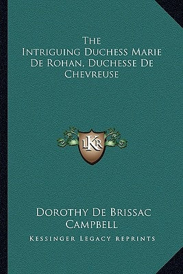 The Intriguing Duchess Marie De Rohan, Duchesse De Chevreuse by Campbell, Dorothy De Brissac