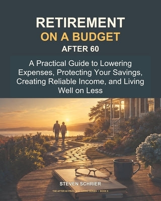 Retirement on a Budget After 60: A Practical Guide to Lowering Expenses, Protecting Your Savings, Creating Reliable Income, and Living Well on Less by Schrier, Steve