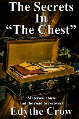 The Secrets in "The Chest": Maternal Abuse and the Road to Recovery by Crow, Edythe