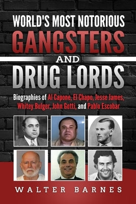 World's Most Notorious Gangsters and Drug Lords: Biographies of Al Capone, El Chapo, Jesse James, Whitey Bulger, John Gotti, and Pablo Escobar by Barnes, Walter