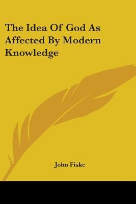 The Idea Of God As Affected By Modern Knowledge by Fiske, John