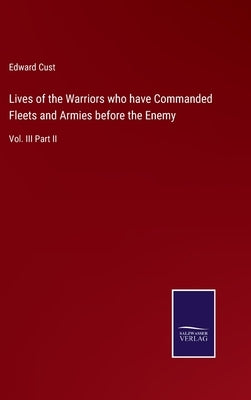 Lives of the Warriors who have Commanded Fleets and Armies before the Enemy: Vol. III Part II by Cust, Edward