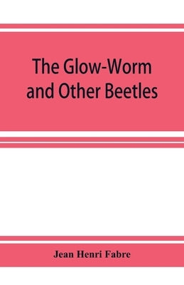 The Glow-Worm and Other Beetles by Henri Fabre, Jean