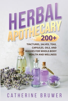 Herbal Apothecary: 200+ Tinctures, Salves, Teas, Capsules, Oils, and Washes for Whole-Body Health and Wellness by Bruwer, Catherine