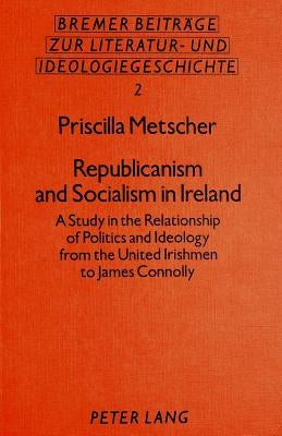 Republicanism and Socialism in Ireland: A Study in the Relationship of Politics and Ideology from the United Irishmen to James Connolly by Metscher, Thomas