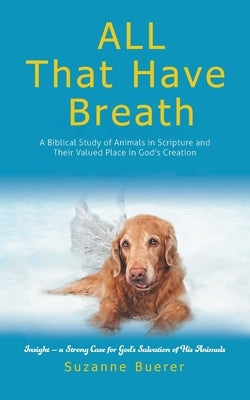 ALL That Have Breath: A Biblical Study of Animals in Scripture and Their Valued Place in God's Creation by Suzanne Buerer