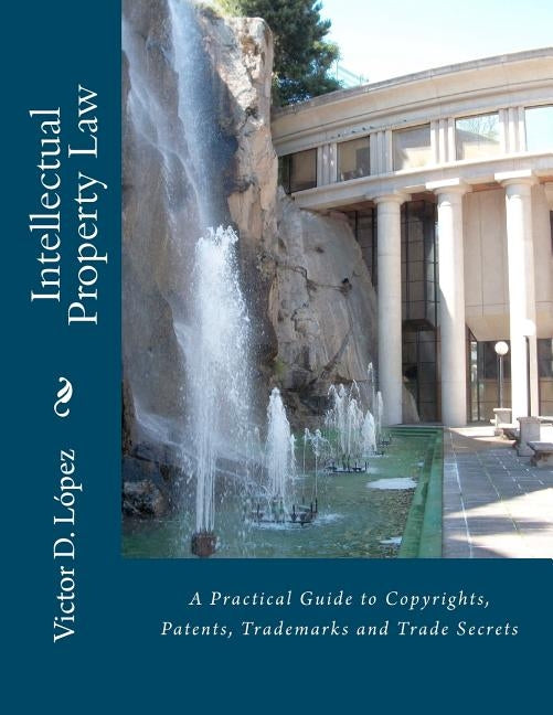 Intellectual Property Law: A Practical Guide to Copyrights, Patents, Trademarks and Trade Secrets by Lopez Esq, Victor D.