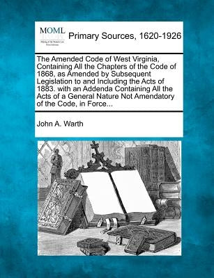 The Amended Code of West Virginia, Containing All the Chapters of the Code of 1868, as Amended by Subsequent Legislation to and Including the Acts of by Warth, John A.