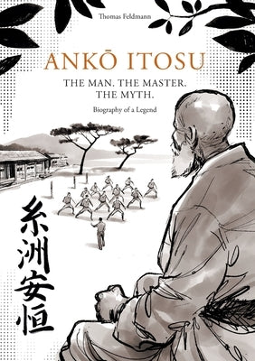 AnkŌ Itosu. the Man. the Master. the Myth.: Biography of a Legend by Feldmann, Thomas