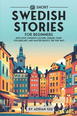 69 Short Swedish Stories for Beginners: Dive Into Swedish Culture, Expand Your Vocabulary, and Master Basics the Fun Way! by Gee, Adrian