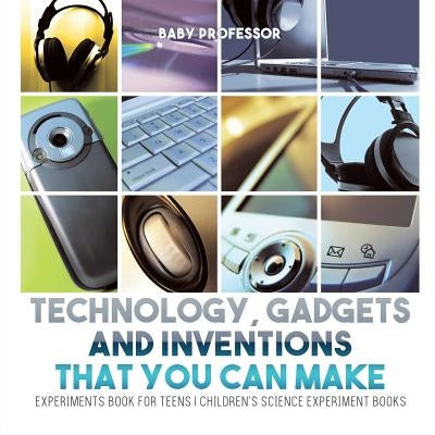 Technology, Gadgets and Inventions That You Can Make - Experiments Book for Teens Children's Science Experiment Books by Baby Professor