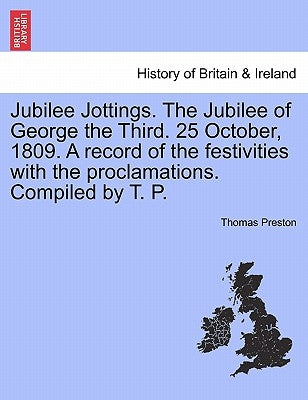 Jubilee Jottings. the Jubilee of George the Third. 25 October, 1809. a Record of the Festivities with the Proclamations. Compiled by T. P. by Preston, Thomas