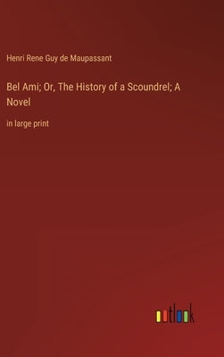 Bel Ami; Or, The History of a Scoundrel; A Novel: in large print by de Maupassant, Guy