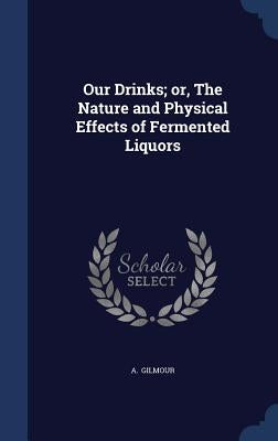 Our Drinks; or, The Nature and Physical Effects of Fermented Liquors by Gilmour, A.