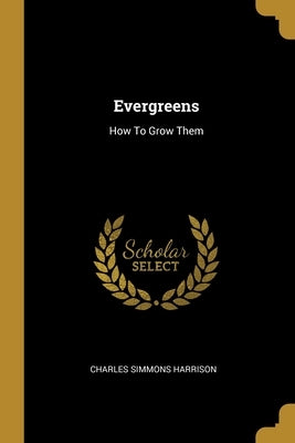 Evergreens: How To Grow Them by Harrison, Charles Simmons
