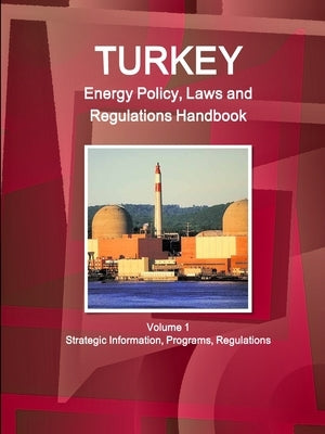 Turkey Energy Policy, Laws and Regulations Handbook Volume 1 Strategic Information, Programs, Regulations by Ibp, Inc