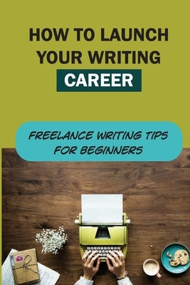 How To Launch Your Writing Career: Freelance Writing Tips For Beginners: The Quick And Easy Way To Launch A Writing Career by dePaola, Josephina