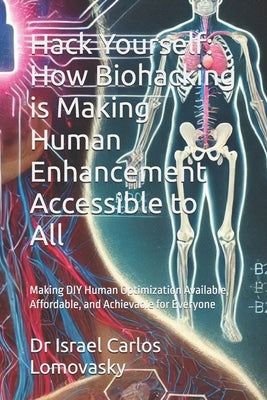 Hack Yourself: How Biohacking is Making Human Enhancement Accessible to All: Making DIY Human Optimization Available, Affordable, and by Lomovasky, Israel Carlos