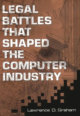 Legal Battles That Shaped the Computer Industry by Graham, Lawrence D.