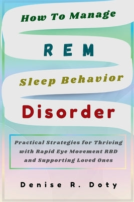 How To Manage REM Sleep Behavior Disorder: Practical Strategies for Thriving with Rapid Eye Movement RBD and Supporting Loved Ones by Doty, Denise R.