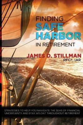 Finding Safe Harbor in Retirement: Strategies to help you navigate the seas of financial uncertainty and stay afloat throughout retirement by Stillman, James D.