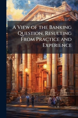 A View of the Banking Question, Resulting From Practice and Experience by Anonymous