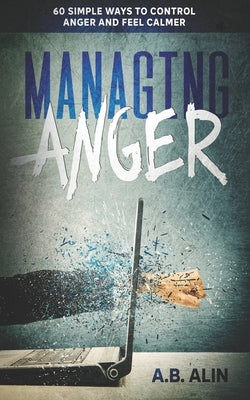 Managing Anger: 60 Ways to Control Anger and Feel Calmer by Alin, A. B.