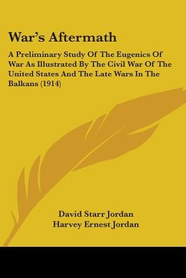 War's Aftermath: A Preliminary Study Of The Eugenics Of War As Illustrated By The Civil War Of The United States And The Late Wars In The Balkans (191 by Jordan, David Starr