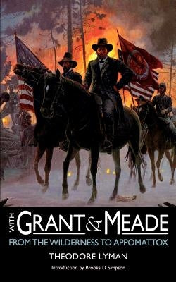 With Grant and Meade from the Wilderness to Appomattox by Lyman, Theodore