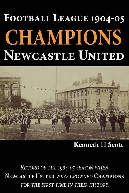 Football League 1904-05 Champions Newcastle United: Record of the 1904-05 season when Newcastle United were crowned champions for the first time in th by Scott, Kenneth H.