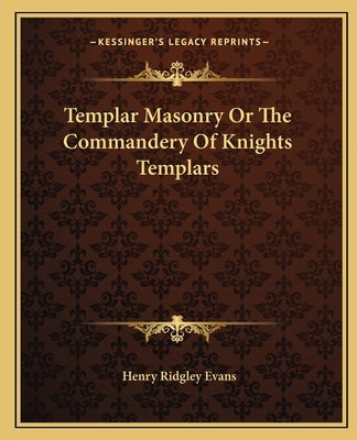 Templar Masonry Or The Commandery Of Knights Templars by Evans, Henry Ridgley