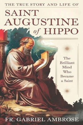 The True Story and Life of Saint Augustine of Hippo: The Brilliant Mind Who Became a Saint by Ambrose, Gabriel