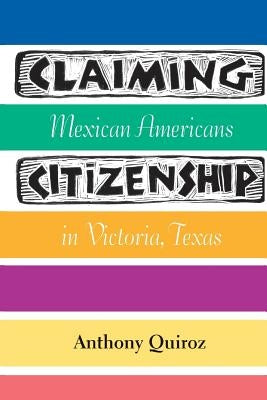 Claiming Citizenship: Mexican Americans in Victoria, Texas by Quiroz, Anthony