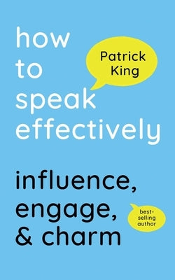 How to Speak Effectively: Influence, Engage, & Charm by King, Patrick