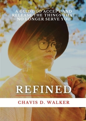 Refined: A Guide to Accept and Release the Things That No Longer Serve You by Walker, Chavis D.