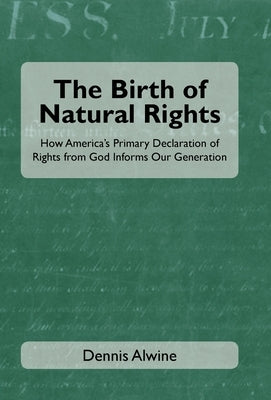 The Birth of Natural Rights: How America's Primary Declaration of Rights from God Informs Our Generation by Alwine, Dennis