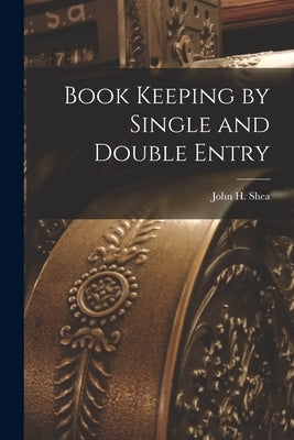 Book Keeping by Single and Double Entry by Shea, John H.