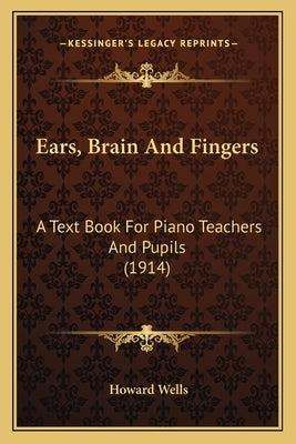 Ears, Brain And Fingers: A Text Book For Piano Teachers And Pupils (1914) by Wells, Howard