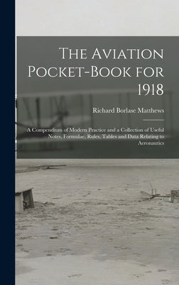 The Aviation Pocket-book for 1918; a Compendium of Modern Practice and a Collection of Useful Notes, Formulae, Rules, Tables and Data Relating to Aero by Matthews, Richard Borlase 1878-