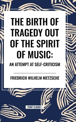 The Birth of Tragedy Out of the Spirit of Music: An Attempt at Self-Criticism by Wilhelm Nietzsche, Friedrich