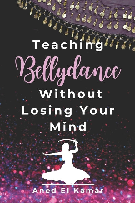 Teaching Bellydance Without Losing Your Mind by El Kamar, Aned