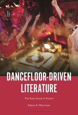 Dancefloor-Driven Literature: The Rave Scene in Fiction by Morrison, Simon A.