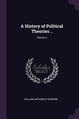 A History of Political Theories ..; Volume 3 by Dunning, William Archibald