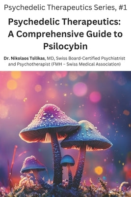 Psychedelic Therapeutics: A Comprehensive Guide to Psilocybin by Tsilikas, Nikolaos
