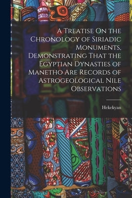 A Treatise On the Chronology of Siriadic Monuments, Demonstrating That the Egyptian Dynasties of Manetho Are Records of Astrogeological Nile Observati by Hekekyan